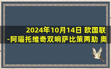 2024年10月14日 欧国联-阿瑙托维奇双响萨比策两助 奥地利5-1大胜挪威